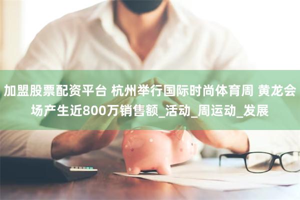 加盟股票配资平台 杭州举行国际时尚体育周 黄龙会场产生近80