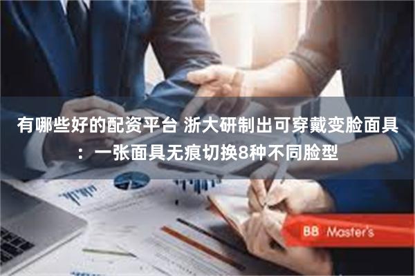 有哪些好的配资平台 浙大研制出可穿戴变脸面具：一张面具无痕切