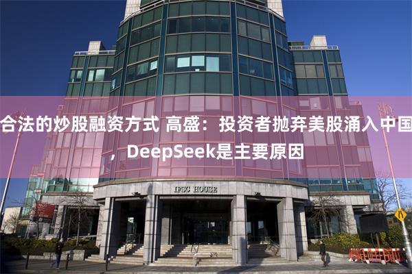 合法的炒股融资方式 高盛：投资者抛弃美股涌入中国，DeepS