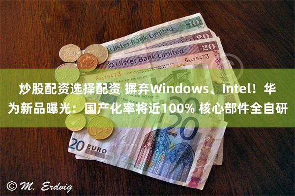 炒股配资选择配资 摒弃Windows、Intel！华为新品曝