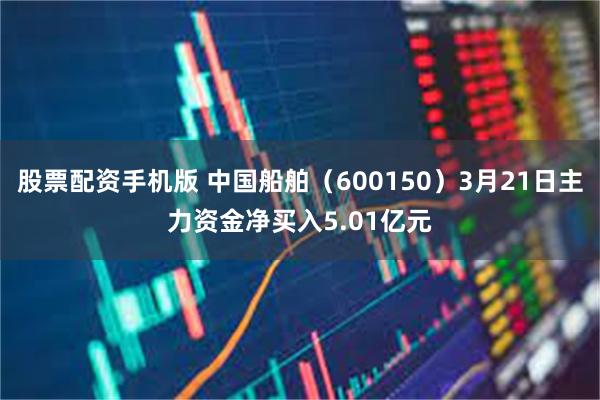 股票配资手机版 中国船舶（600150）3月21日主力资金净