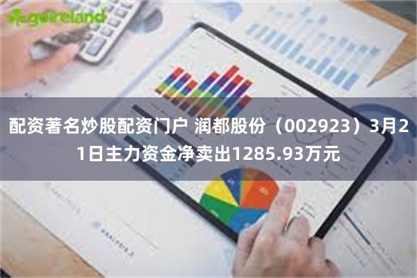 配资著名炒股配资门户 润都股份（002923）3月21日主力