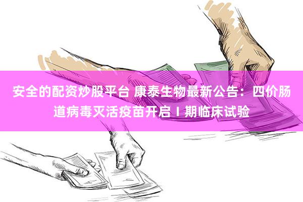安全的配资炒股平台 康泰生物最新公告：四价肠道病毒灭活疫苗开