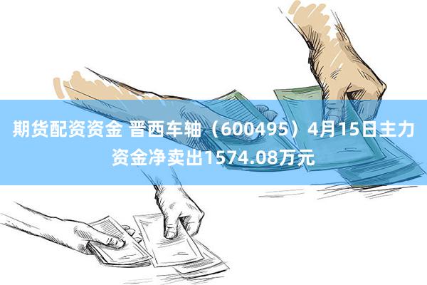 期货配资资金 晋西车轴（600495）4月15日主力资金净卖