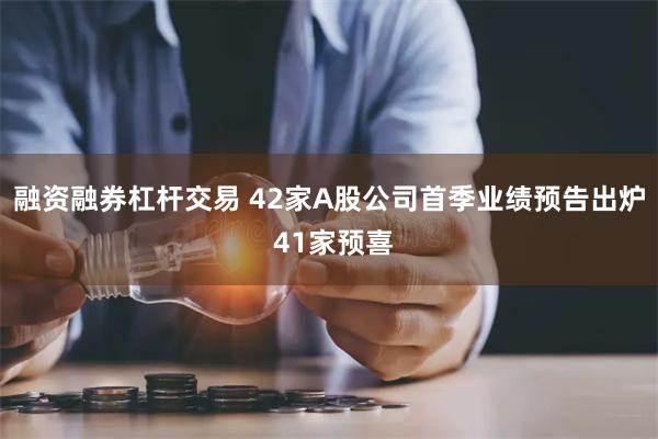 融资融券杠杆交易 42家A股公司首季业绩预告出炉 41家预喜