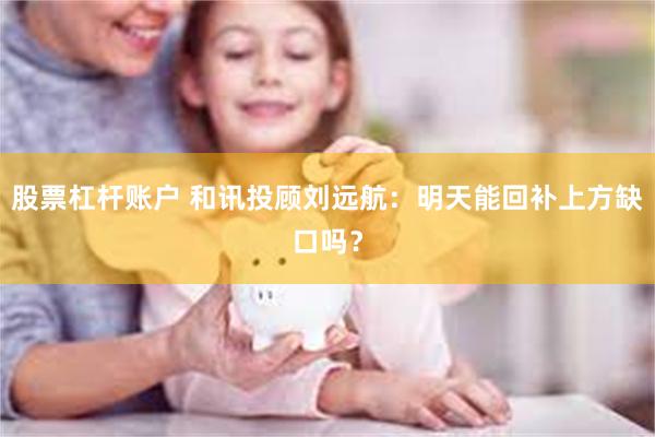 股票杠杆账户 和讯投顾刘远航：明天能回补上方缺口吗？