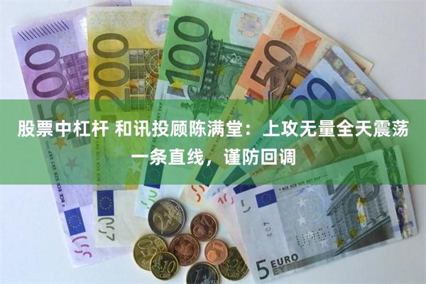 股票中杠杆 和讯投顾陈满堂：上攻无量全天震荡一条直线，谨防回