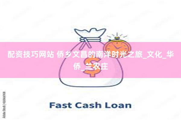 配资技巧网站 侨乡文昌的南洋时光之旅_文化_华侨_兰农庄