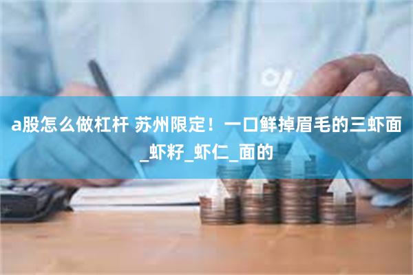 a股怎么做杠杆 苏州限定！一口鲜掉眉毛的三虾面_虾籽_虾仁_