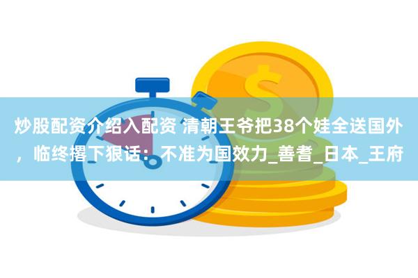 炒股配资介绍入配资 清朝王爷把38个娃全送国外，临终撂下狠话