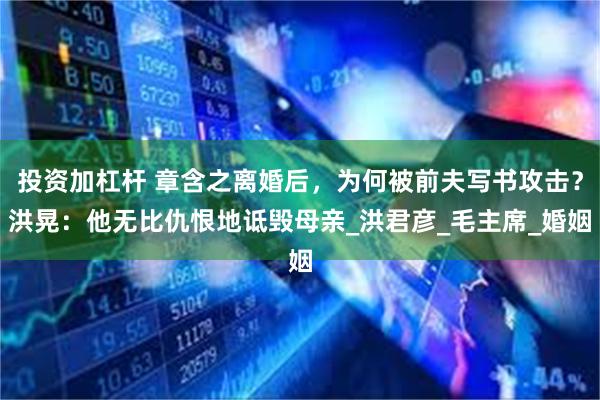 投资加杠杆 章含之离婚后，为何被前夫写书攻击？洪晃：他无比仇