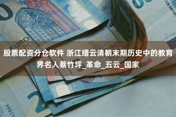 股票配资分仓软件 浙江缙云清朝末期历史中的教育界名人蔡竹坪_