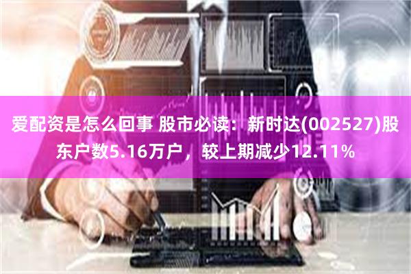 爱配资是怎么回事 股市必读：新时达(002527)股东户数5