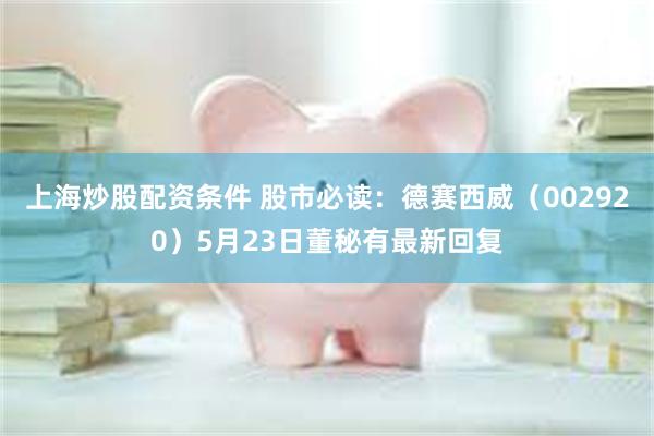 上海炒股配资条件 股市必读：德赛西威（002920）5月23