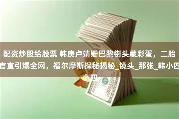 配资炒股给股票 韩庚卢靖姗巴黎街头藏彩蛋，二胎官宣引爆全网，