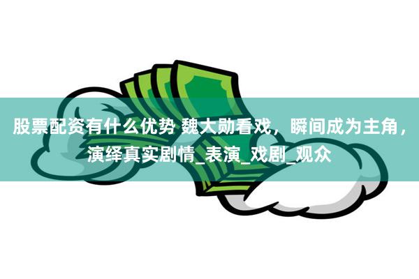 股票配资有什么优势 魏大勋看戏，瞬间成为主角，演绎真实剧情_