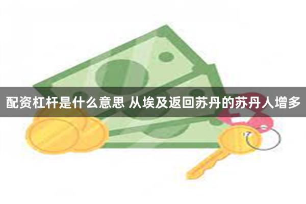 配资杠杆是什么意思 从埃及返回苏丹的苏丹人增多
