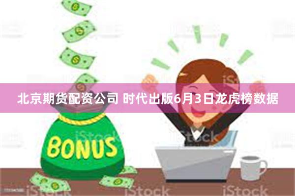 北京期货配资公司 时代出版6月3日龙虎榜数据