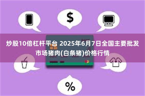 炒股10倍杠杆平台 2025年6月7日全国主要批发市场猪肉(白条猪)价格行情
