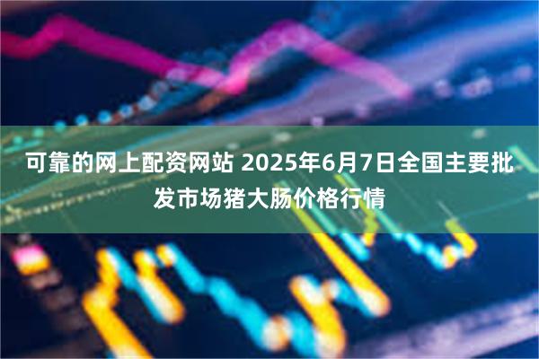 可靠的网上配资网站 2025年6月7日全国主要批发市场猪大肠