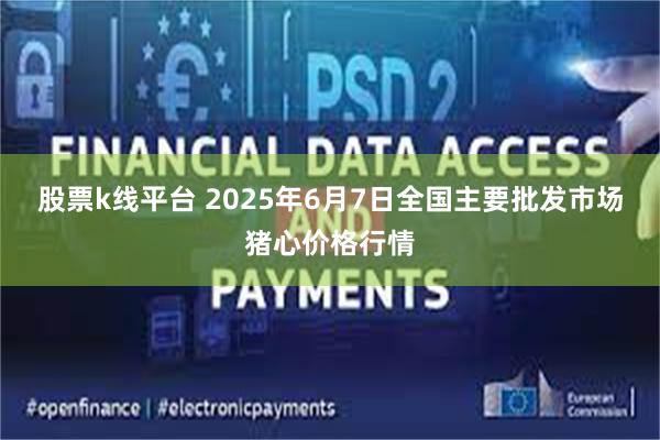 股票k线平台 2025年6月7日全国主要批发市场猪心价格行情