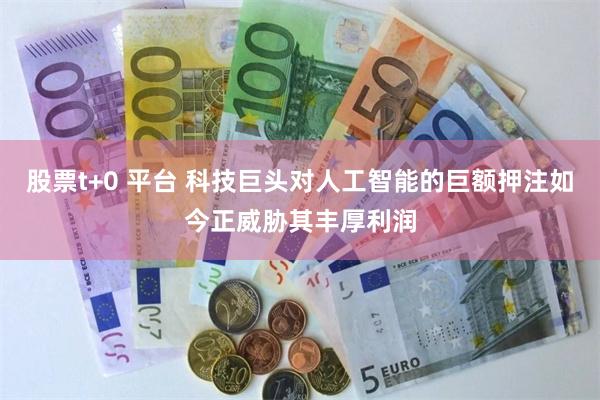股票t+0 平台 科技巨头对人工智能的巨额押注如今正威胁其丰