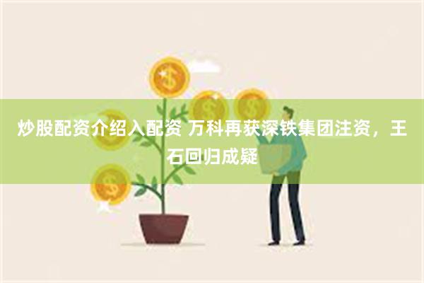 炒股配资介绍入配资 万科再获深铁集团注资，王石回归成疑