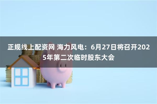 正规线上配资网 海力风电：6月27日将召开2025年第二次临