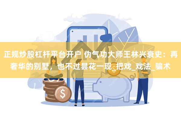正规炒股杠杆平台开户 伪气功大师王林兴衰史：再奢华的别墅，也