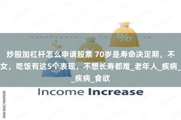 炒股加杠杆怎么申请股票 70岁是寿命决定期，不论男女，吃饭有