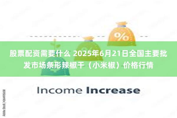 股票配资需要什么 2025年6月21日全国主要批发市场条形辣