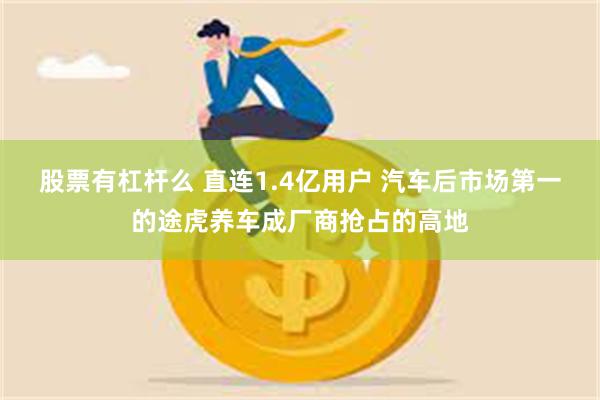 股票有杠杆么 直连1.4亿用户 汽车后市场第一的途虎养车成厂