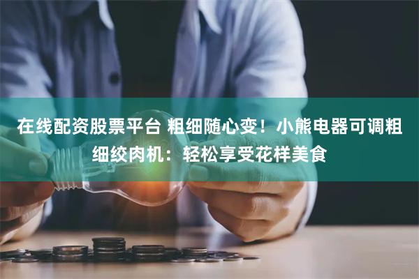 在线配资股票平台 粗细随心变！小熊电器可调粗细绞肉机：轻松享