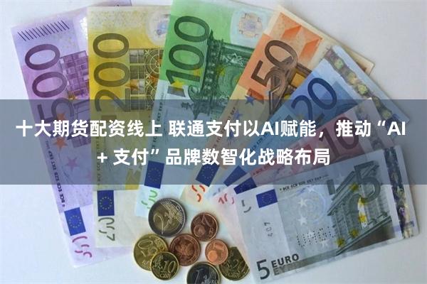 十大期货配资线上 联通支付以AI赋能，推动“AI + 支付”