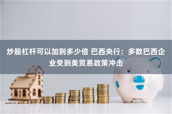 炒股杠杆可以加到多少倍 巴西央行：多数巴西企业受到美贸易政策