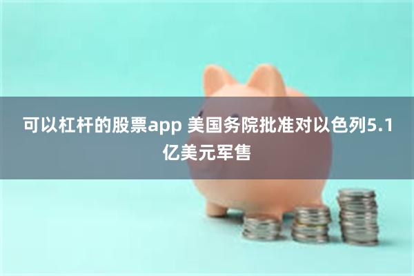 可以杠杆的股票app 美国务院批准对以色列5.1亿美元军售