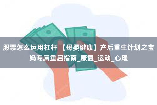 股票怎么运用杠杆 【母婴健康】产后重生计划之宝妈专属重启指南