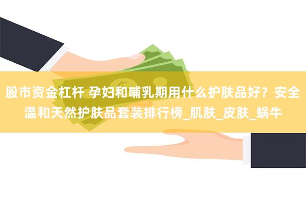 股市资金杠杆 孕妇和哺乳期用什么护肤品好？安全温和天然护肤品