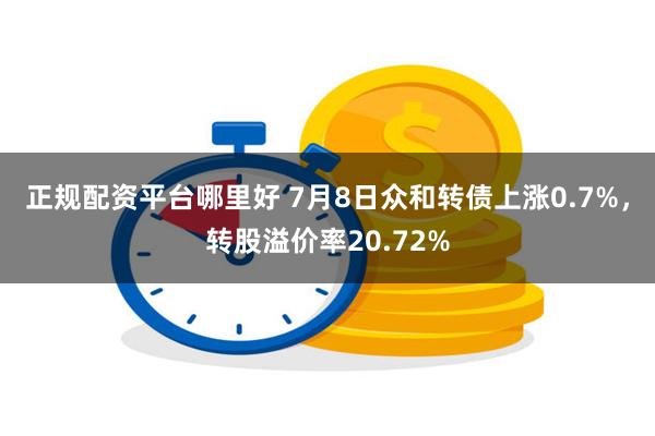 正规配资平台哪里好 7月8日众和转债上涨0.7%，转股溢价率