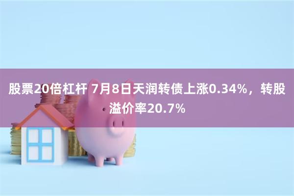 股票20倍杠杆 7月8日天润转债上涨0.34%，转股溢价率2