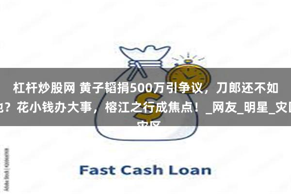 杠杆炒股网 黄子韬捐500万引争议，刀郎还不如他？花小钱办大