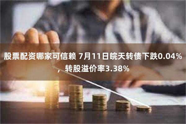 股票配资哪家可信赖 7月11日皖天转债下跌0.04%，转股溢