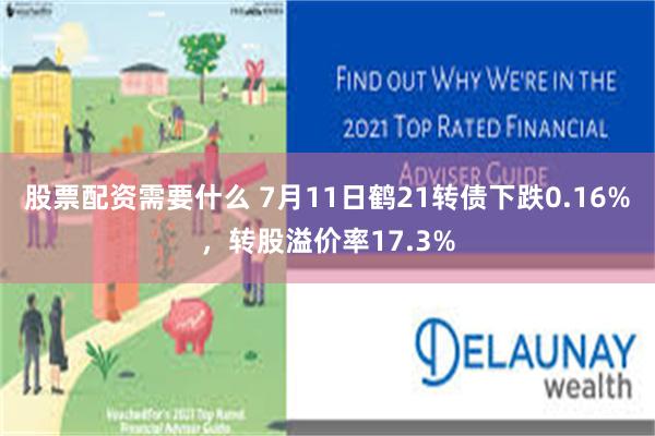 股票配资需要什么 7月11日鹤21转债下跌0.16%，转股溢