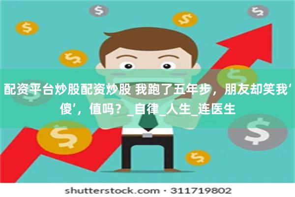 配资平台炒股配资炒股 我跑了五年步，朋友却笑我‘傻’，值吗？
