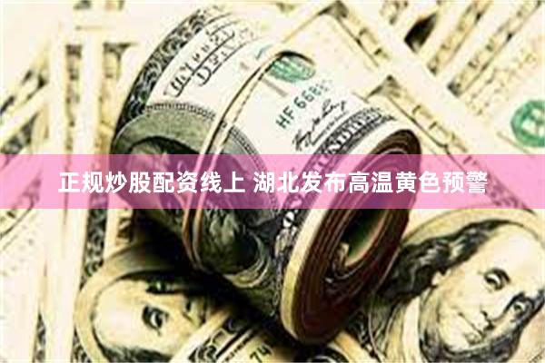 正规炒股配资线上 湖北发布高温黄色预警