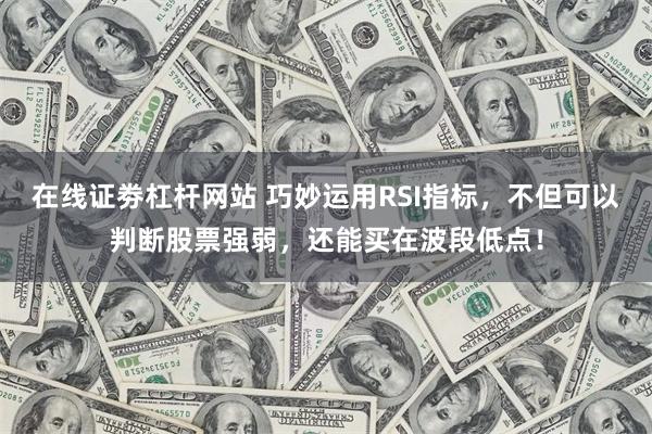 在线证劵杠杆网站 巧妙运用RSI指标，不但可以判断股票强弱，