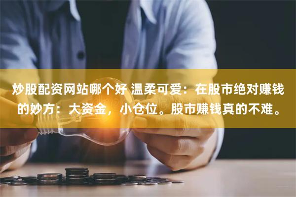 炒股配资网站哪个好 温柔可爱：在股市绝对赚钱的妙方：大资金，