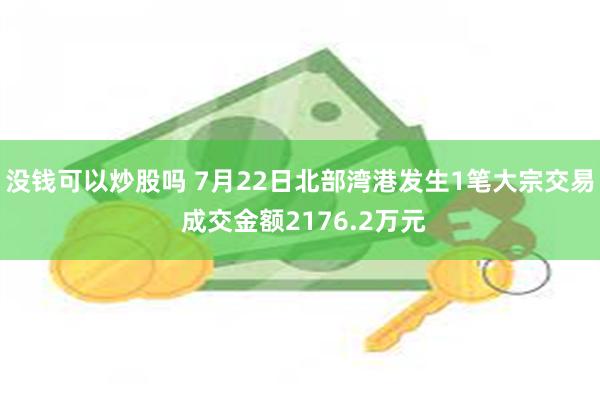 没钱可以炒股吗 7月22日北部湾港发生1笔大宗交易 成交金额