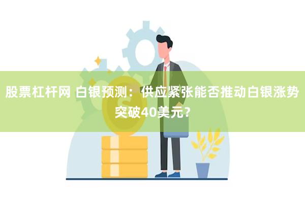 股票杠杆网 白银预测：供应紧张能否推动白银涨势突破40美元？