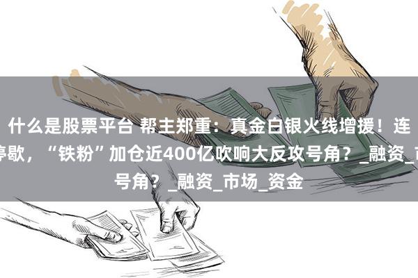 什么是股票平台 帮主郑重：真金白银火线增援！连续5周不停歇，